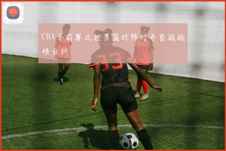 CBA季前赛北控男篮对阵对手首战战绩分析