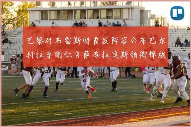 巴黎对布雷斯特首发阵容公布巴尔科拉李刚仁贡萨洛拉莫斯领衔锋线